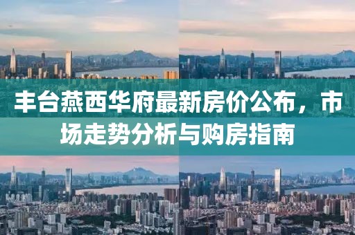 丰台燕西华府最新房价公布，市场走势分析与购房指南