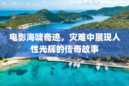 电影海啸奇迹，灾难中展现人性光辉的传奇故事