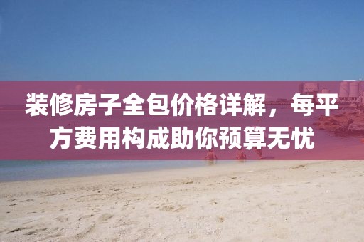 装修房子全包价格详解，每平方费用构成助你预算无忧