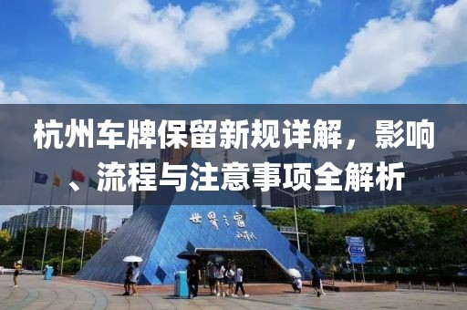杭州车牌保留新规详解，影响、流程与注意事项全解析