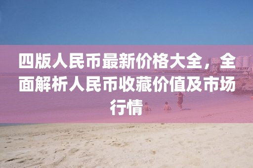 四版人民币最新价格大全，全面解析人民币收藏价值及市场行情