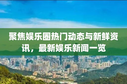 聚焦娱乐圈热门动态与新鲜资讯，最新娱乐新闻一览