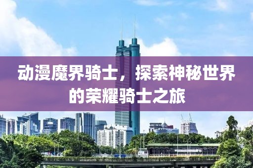 动漫魔界骑士，探索神秘世界的荣耀骑士之旅