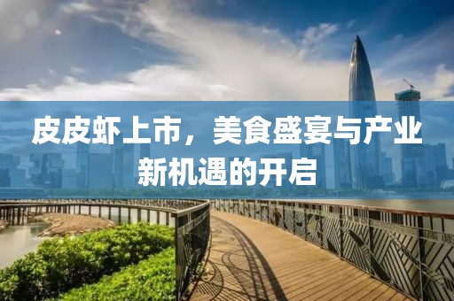 皮皮虾上市，美食盛宴与产业新机遇的开启