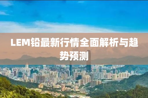 LEM铅最新行情全面解析与趋势预测
