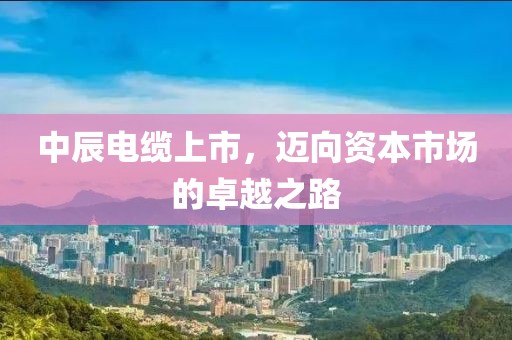 中辰电缆上市，迈向资本市场的卓越之路