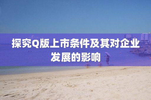 探究Q版上市条件及其对企业发展的影响