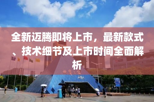 全新迈腾即将上市，最新款式、技术细节及上市时间全面解析