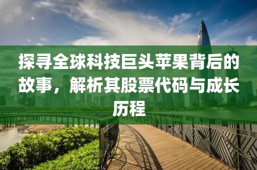 探寻全球科技巨头苹果背后的故事，解析其股票代码与成长历程