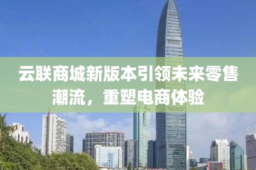 云联商城新版本引领未来零售潮流，重塑电商体验