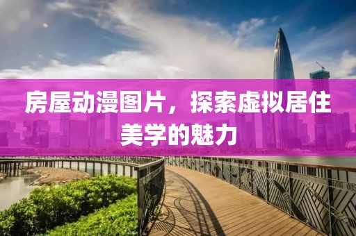 房屋动漫图片，探索虚拟居住美学的魅力