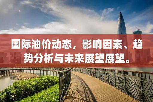 国际油价动态，影响因素、趋势分析与未来展望展望。