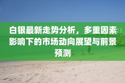 白银最新走势分析，多重因素影响下的市场动向展望与前景预测