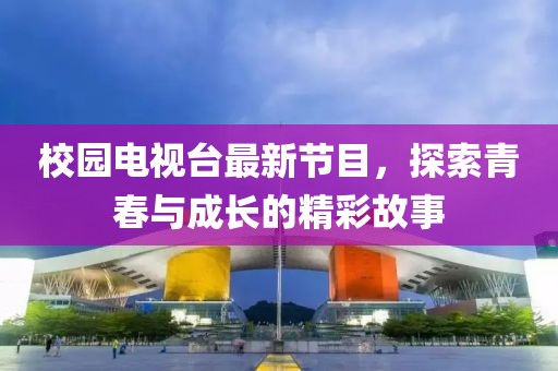 校园电视台最新节目，探索青春与成长的精彩故事