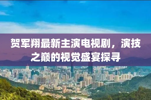 贺军翔最新主演电视剧，演技之巅的视觉盛宴探寻