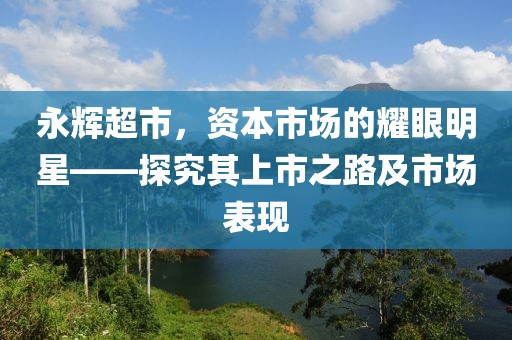 永辉超市，资本市场的耀眼明星——探究其上市之路及市场表现