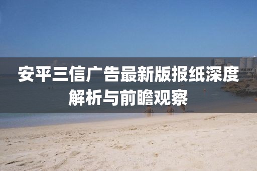 安平三信广告最新版报纸深度解析与前瞻观察