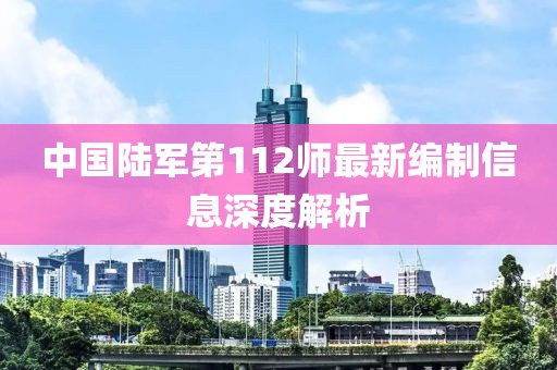中国陆军第112师最新编制信息深度解析