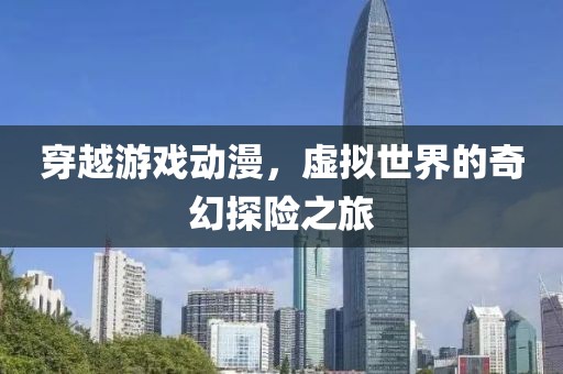 穿越游戏动漫，虚拟世界的奇幻探险之旅