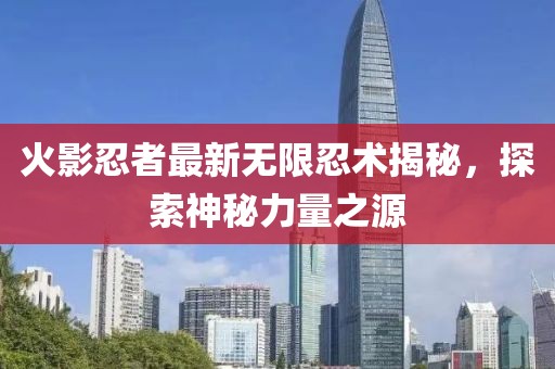 火影忍者最新无限忍术揭秘，探索神秘力量之源