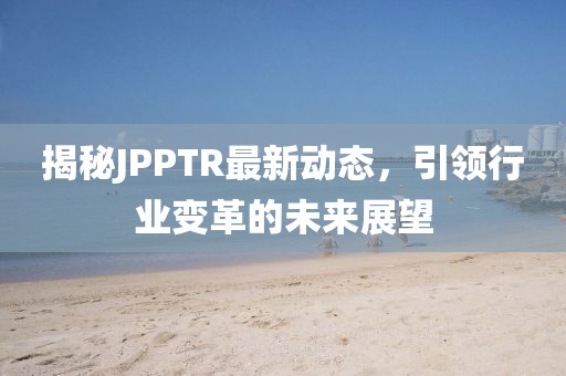揭秘JPPTR最新动态，引领行业变革的未来展望