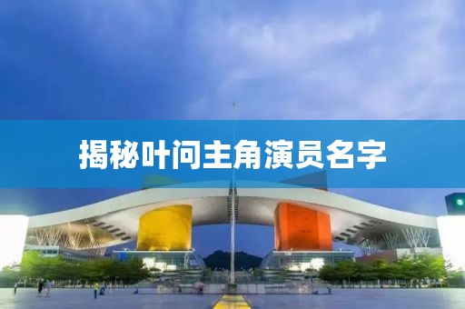 揭秘叶问主角演员名字