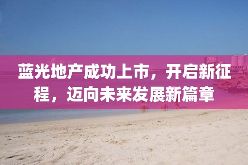 蓝光地产成功上市，开启新征程，迈向未来发展新篇章