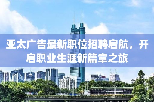 亚太广告最新职位招聘启航，开启职业生涯新篇章之旅