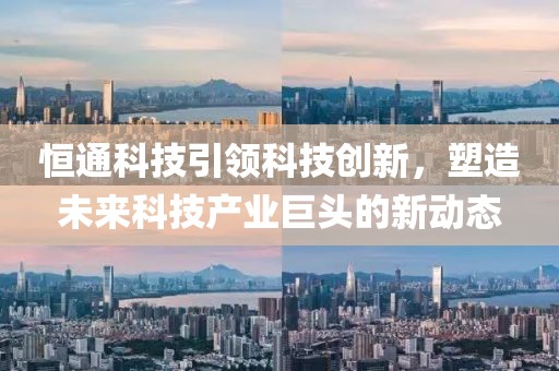 恒通科技引领科技创新，塑造未来科技产业巨头的新动态