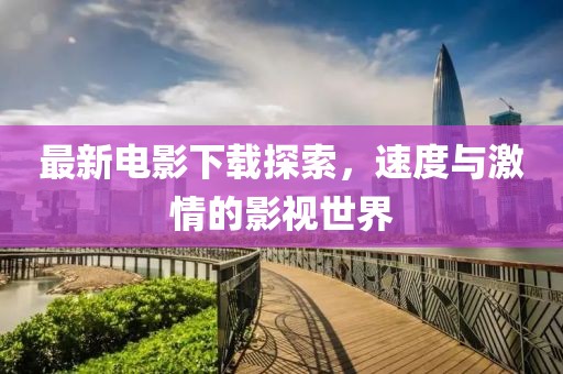 最新电影下载探索，速度与激情的影视世界