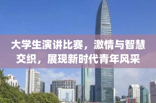 大学生演讲比赛，激情与智慧交织，展现新时代青年风采