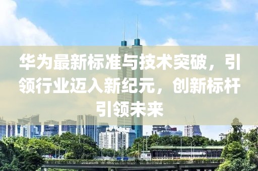 华为最新标准与技术突破，引领行业迈入新纪元，创新标杆引领未来