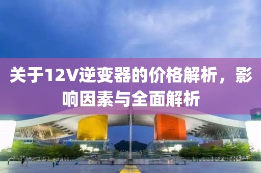 关于12V逆变器的价格解析，影响因素与全面解析