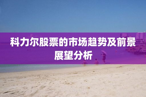 科力尔股票的市场趋势及前景展望分析