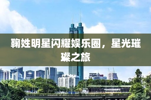 鞠姓明星闪耀娱乐圈，星光璀璨之旅