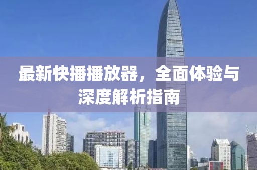 最新快播播放器，全面体验与深度解析指南