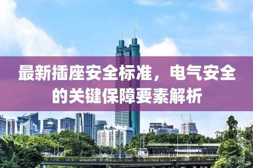 最新插座安全标准，电气安全的关键保障要素解析