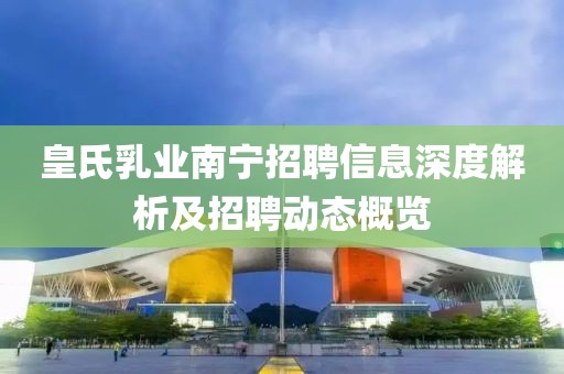 皇氏乳业南宁招聘信息深度解析及招聘动态概览