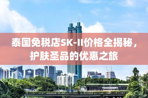 泰国免税店SK-II价格全揭秘，护肤圣品的优惠之旅