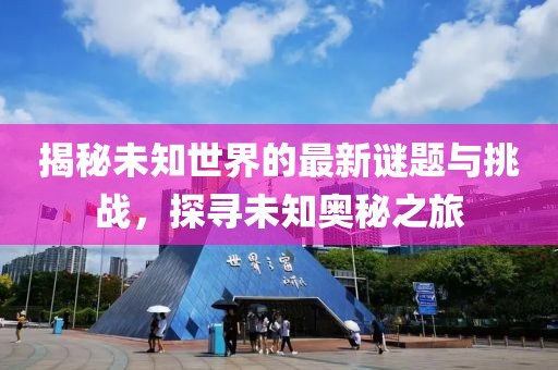 揭秘未知世界的最新谜题与挑战，探寻未知奥秘之旅
