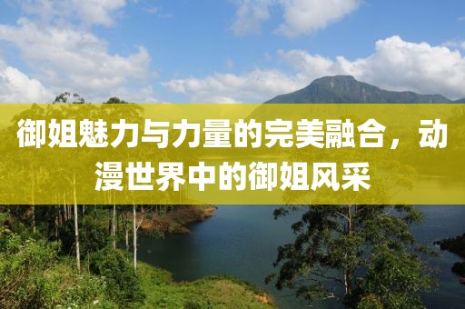 御姐魅力与力量的完美融合，动漫世界中的御姐风采