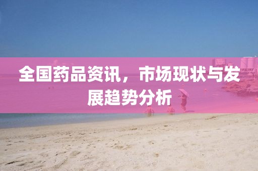 全国药品资讯，市场现状与发展趋势分析