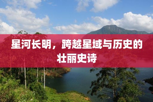 星河长明，跨越星域与历史的壮丽史诗