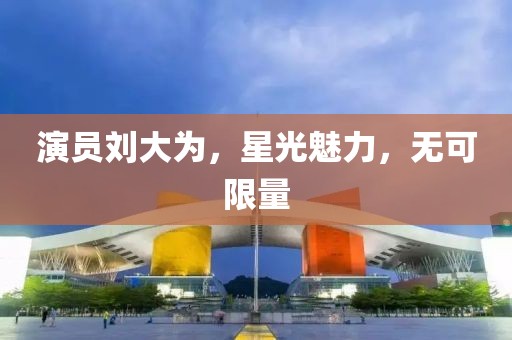 演员刘大为，星光魅力，无可限量