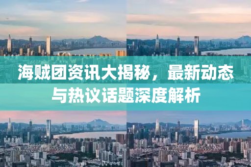 海贼团资讯大揭秘，最新动态与热议话题深度解析