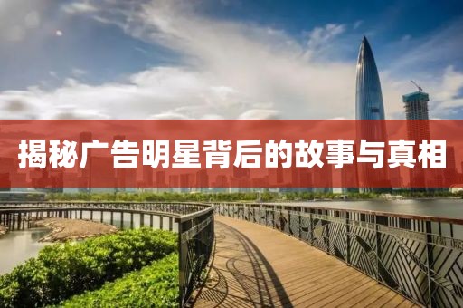 揭秘广告明星背后的故事与真相