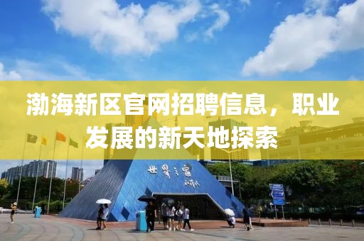 渤海新区官网招聘信息，职业发展的新天地探索
