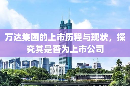 万达集团的上市历程与现状，探究其是否为上市公司