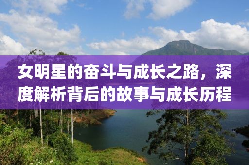 女明星的奋斗与成长之路，深度解析背后的故事与成长历程