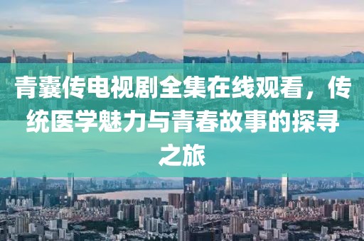 青囊传电视剧全集在线观看，传统医学魅力与青春故事的探寻之旅